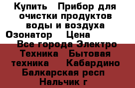 Купить : Прибор для очистки продуктов,воды и воздуха.Озонатор  › Цена ­ 26 625 - Все города Электро-Техника » Бытовая техника   . Кабардино-Балкарская респ.,Нальчик г.